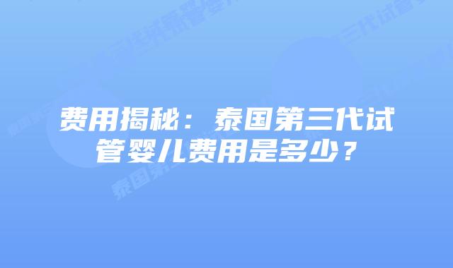 费用揭秘:泰国第三代试管婴儿费用是多少?