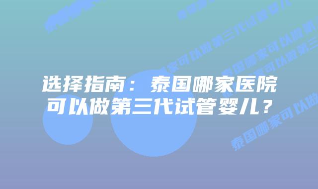 选择指南:泰国哪家医院可以做第三代试管婴儿?