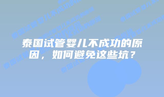泰国试管婴儿不成功的原因,如何避免这些坑?