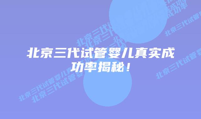 北京三代试管婴儿真实成功率揭秘!