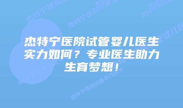 杰特宁医院试管婴儿医生实力如何?专业医生助力生育梦想!