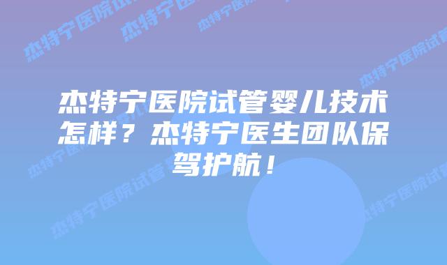 杰特宁医院试管婴儿技术怎样?杰特宁医生团队保驾护航!