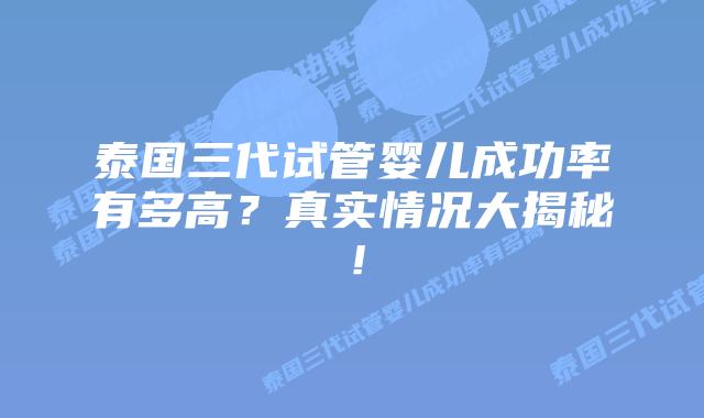 泰国三代试管婴儿成功率有多高?真实情况大揭秘!