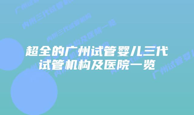 超全的广州试管婴儿三代试管机构及医院一览