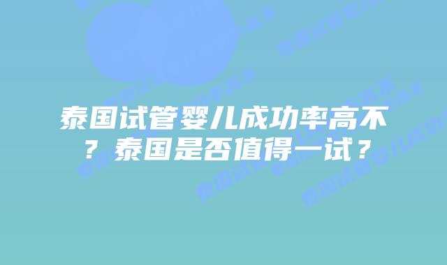泰国试管婴儿成功率高不?泰国是否值得一试?