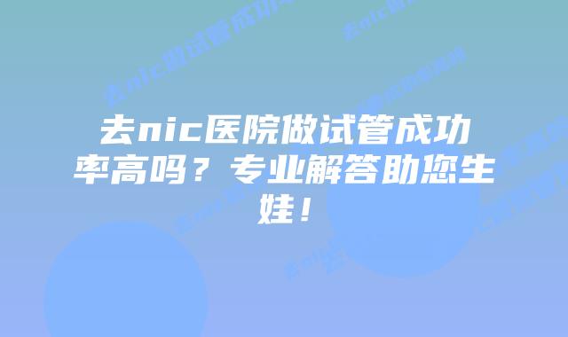 去nic医院做试管成功率高吗?专业解答助您生娃!