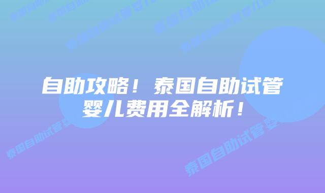 自助攻略!泰国自助试管婴儿费用全解析!