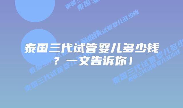 泰国三代试管婴儿多少钱?一文告诉你!