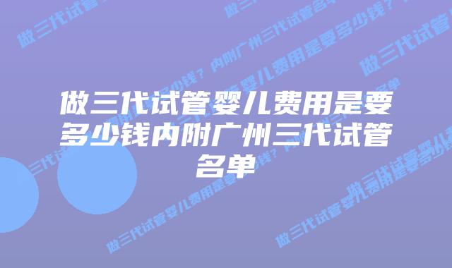 做三代试管婴儿费用是要多少钱内附广州三代试管名单
