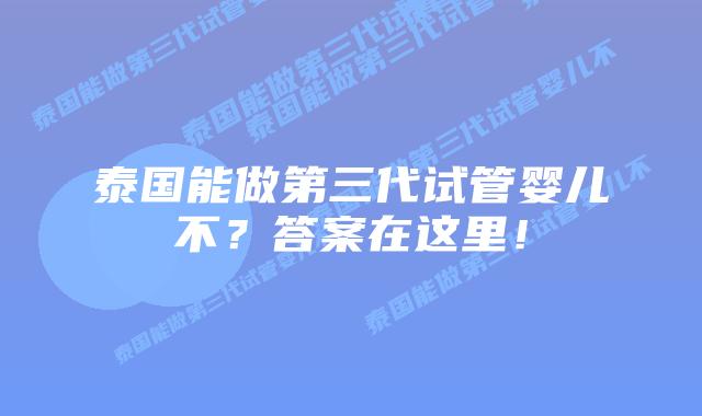 泰国能做第三代试管婴儿不？答案在这里！