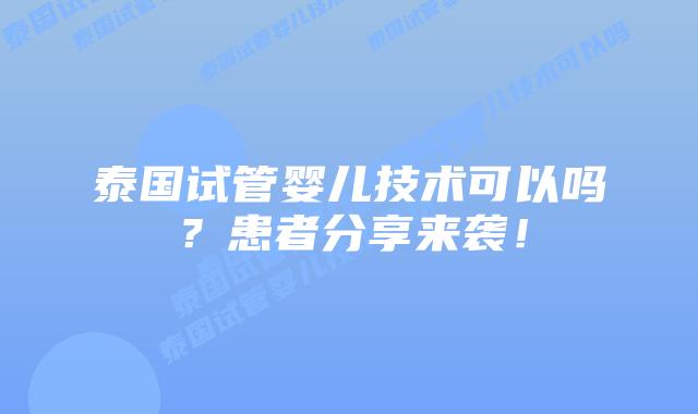 泰国试管婴儿技术可以吗？患者分享来袭！