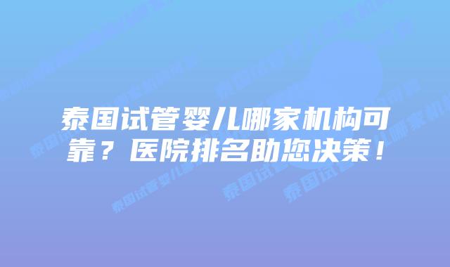 泰国试管婴儿哪家机构可靠?医院排名助您决策!