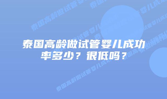 泰国高龄做试管婴儿成功率多少？很低吗？