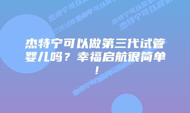 杰特宁可以做第三代试管婴儿吗?幸福启航很简单!