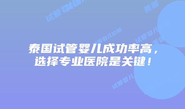 泰国试管婴儿成功率高,选择专业医院是关键!