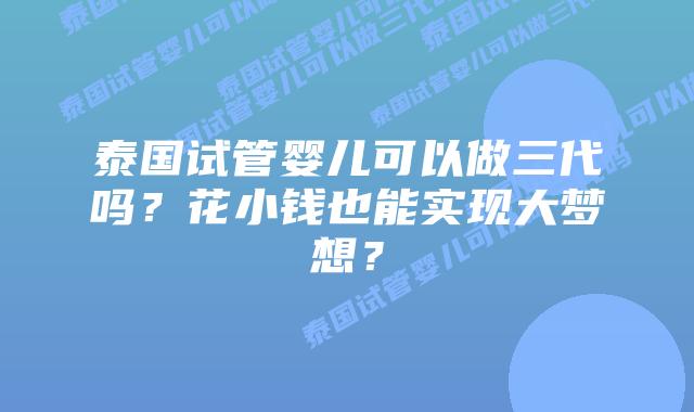泰国试管婴儿可以做三代吗？花小钱也能实现大梦想？