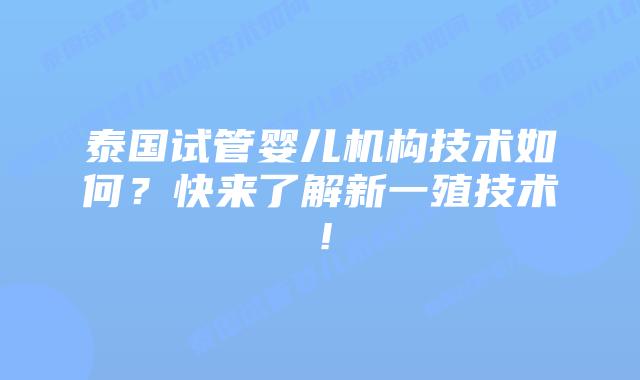 泰国试管婴儿机构技术如何？快来了解新一殖技术！