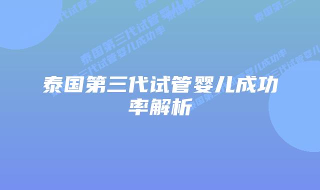 泰国第三代试管婴儿成功率解析