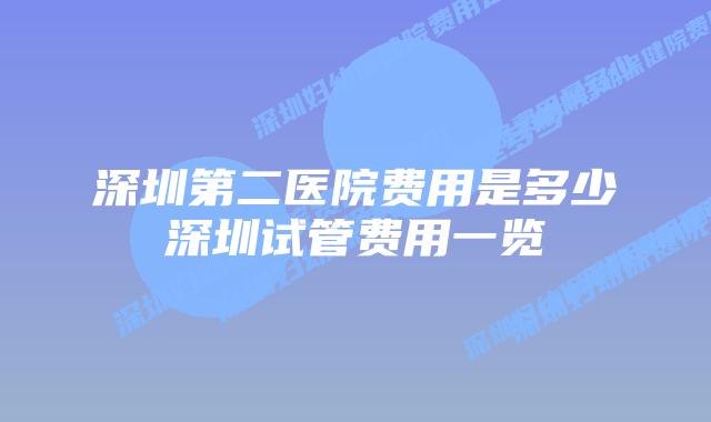 深圳第二医院费用是多少深圳试管费用一览