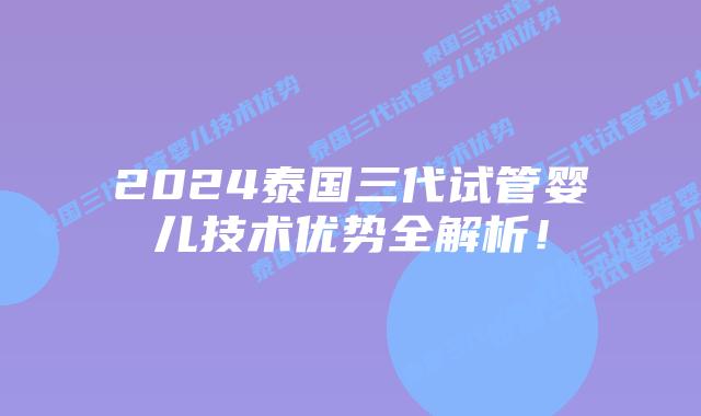 2024泰国三代试管婴儿技术优势全解析!