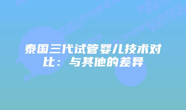 泰国三代试管婴儿技术对比：与其他的差异