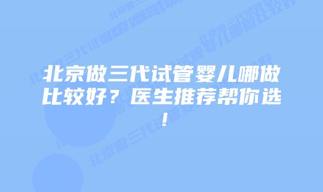 北京做三代试管婴儿哪做比较好?医生推荐帮你选!