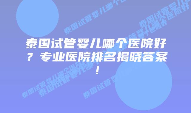 泰国试管婴儿哪个医院好？专业医院排名揭晓答案！