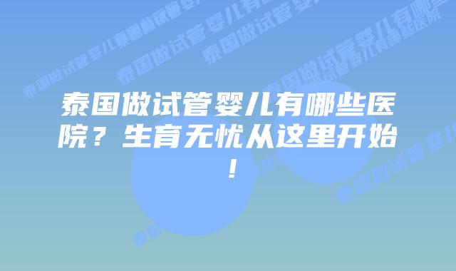 泰国做试管婴儿有哪些医院?生育无忧从这里开始!
