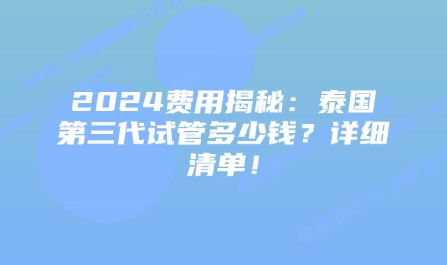 2024费用揭秘:泰国第三代试管多少钱?详细清单!