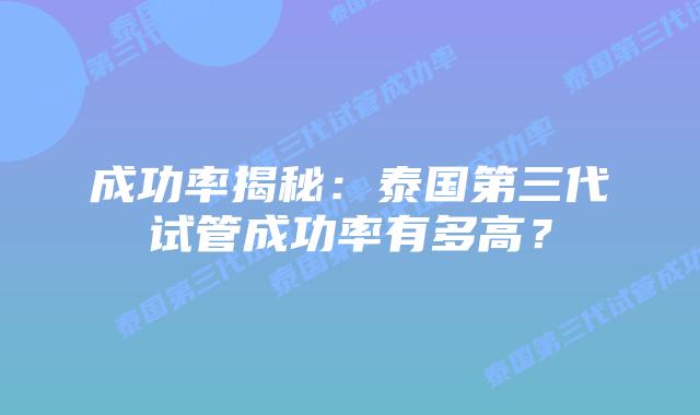 成功率揭秘：泰国第三代试管成功率有多高？