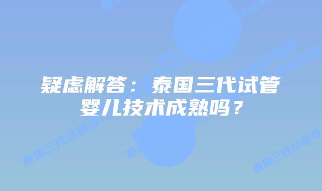 疑虑解答:泰国三代试管婴儿技术成熟吗?