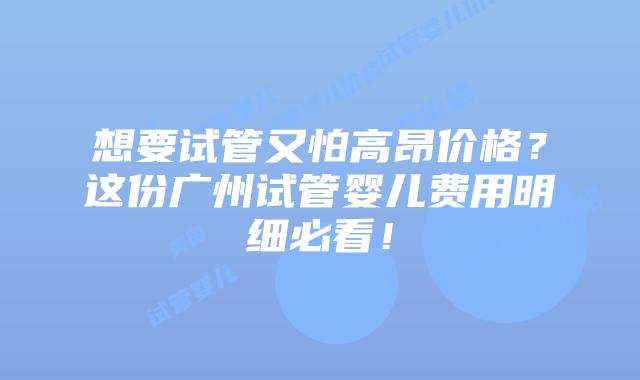 想要试管又怕高昂价格?这份广州试管婴儿费用明细必看!