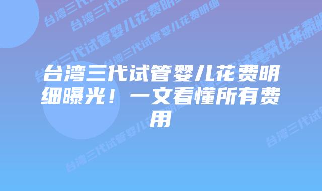 台湾三代试管婴儿花费明细曝光!一文看懂所有费用