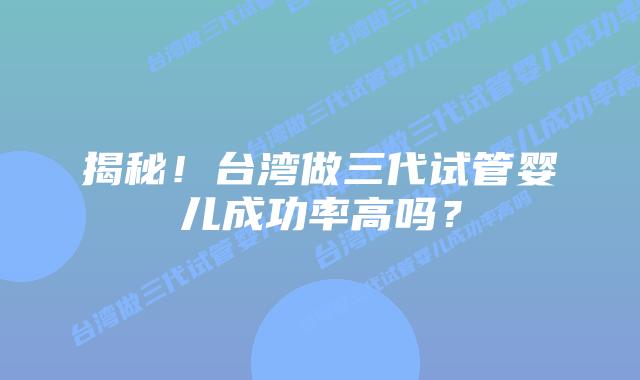 揭秘!台湾做三代试管婴儿成功率高吗?