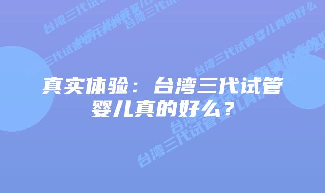 真实体验:台湾三代试管婴儿真的好么?
