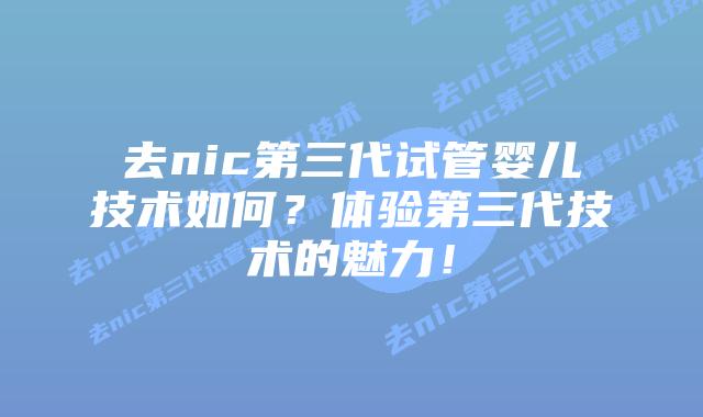 去nic第三代试管婴儿技术如何?体验第三代技术的魅力!