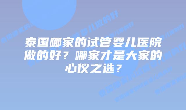 泰国哪家的试管婴儿医院做的好?哪家才是大家的心仪之选?