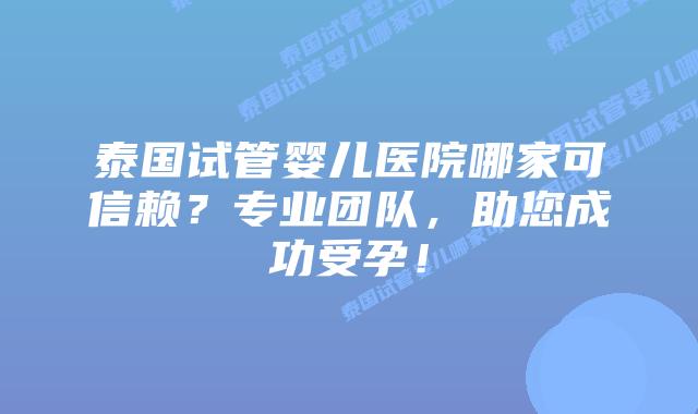 泰国试管婴儿医院哪家可信赖?专业团队,助您成功受孕!