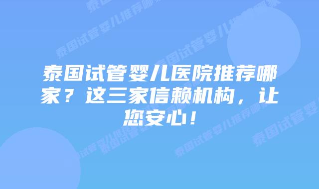 泰国试管婴儿医院推荐哪家?这三家信赖机构,让您安心!