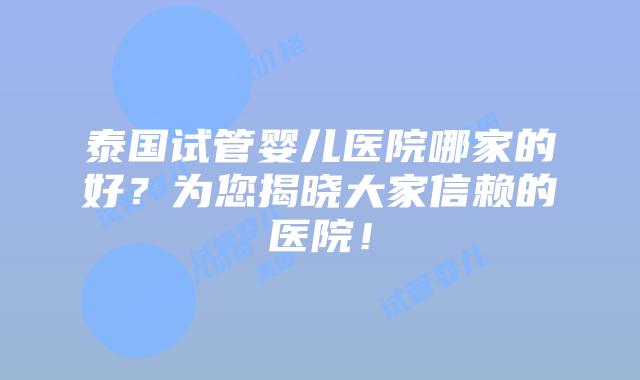 泰国试管婴儿医院哪家的好?为您揭晓大家信赖的医院!