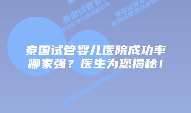 泰国试管婴儿医院成功率哪家强?医生为您揭秘!