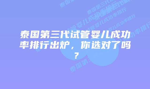 泰国第三代试管婴儿成功率排行出炉，你选对了吗？