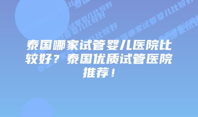 泰国哪家试管婴儿医院比较好?泰国优质试管医院推荐!