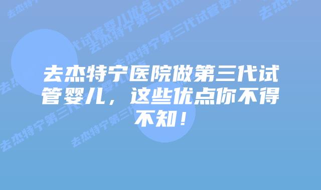 去杰特宁医院做第三代试管婴儿,这些优点你不得不知!