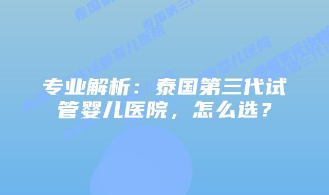 专业解析:泰国第三代试管婴儿医院,怎么选?