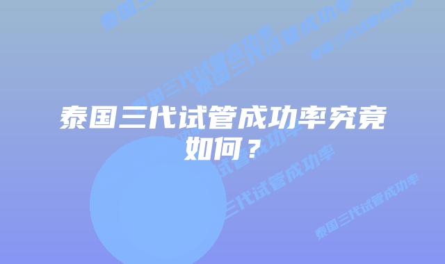 泰国三代试管成功率究竟如何?