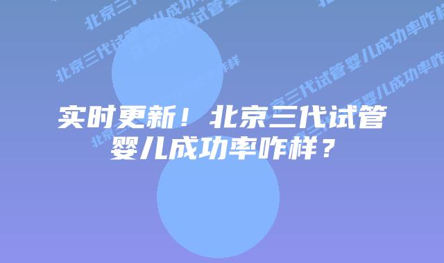 实时更新！北京三代试管婴儿成功率咋样？