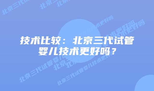 技术比较:北京三代试管婴儿技术更好吗?