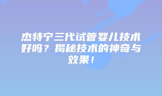 杰特宁三代试管婴儿技术好吗？揭秘技术的神奇与效果！