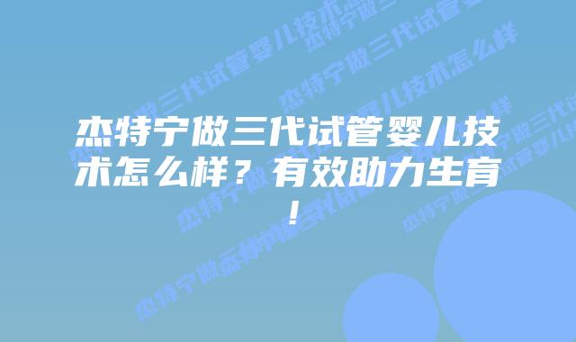 杰特宁做三代试管婴儿技术怎么样?有效助力生育!